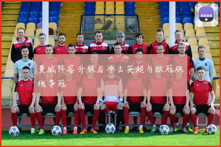 曼城阵容升级后冲击英超与欧冠双线争冠