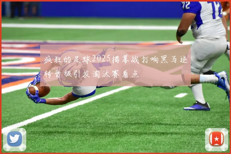 疯狂的足球2025揭幕战打响黑马逆转晋级引发淘汰赛看点