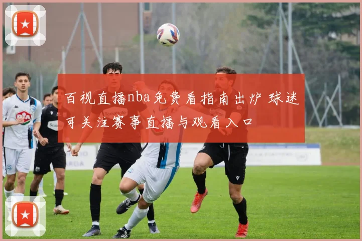 百视直播nba免费看指南出炉 球迷可关注赛事直播与观看入口
