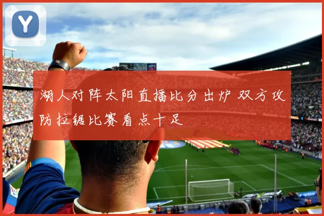 湖人对阵太阳直播比分出炉 双方攻防拉锯比赛看点十足
