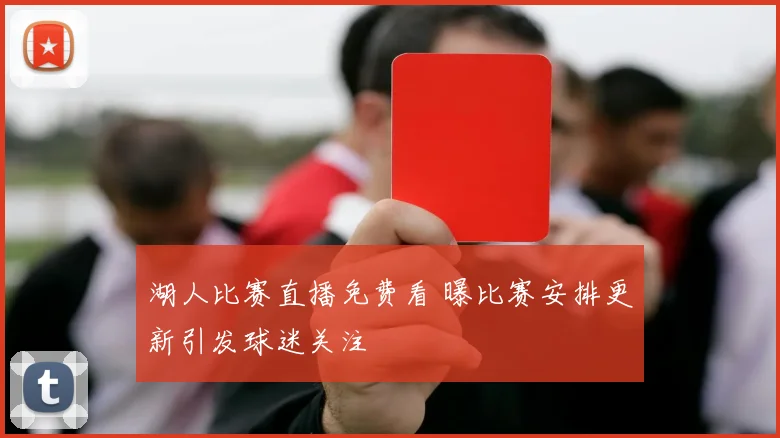 湖人比赛直播免费看 曝比赛安排更新引发球迷关注