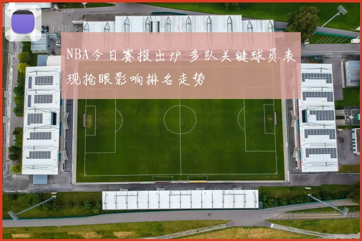 NBA今日赛报出炉 多队关键球员表现抢眼影响排名走势