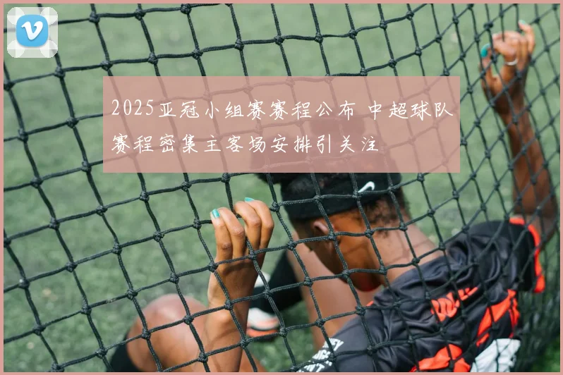 2025亚冠小组赛赛程公布 中超球队赛程密集主客场安排引关注