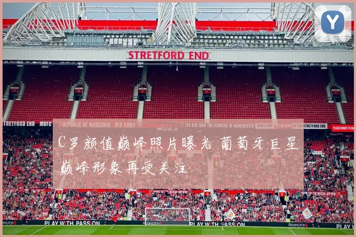 C罗颜值巅峰照片曝光 葡萄牙巨星巅峰形象再受关注