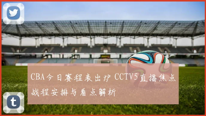 CBA今日赛程表出炉 CCTV5直播焦点战程安排与看点解析