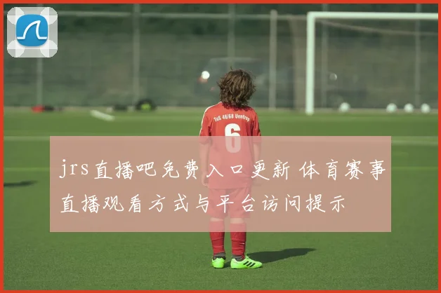 jrs直播吧免费入口更新 体育赛事直播观看方式与平台访问提示