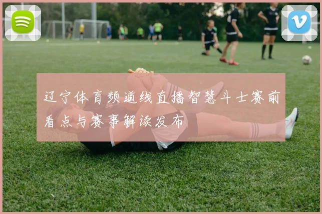 辽宁体育频道线直播智慧斗士赛前看点与赛事解读发布