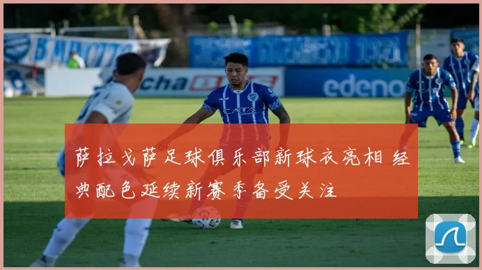 萨拉戈萨足球俱乐部新球衣亮相 经典配色延续新赛季备受关注