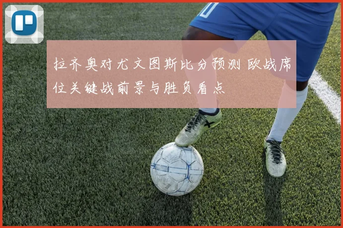 拉齐奥对尤文图斯比分预测 欧战席位关键战前景与胜负看点