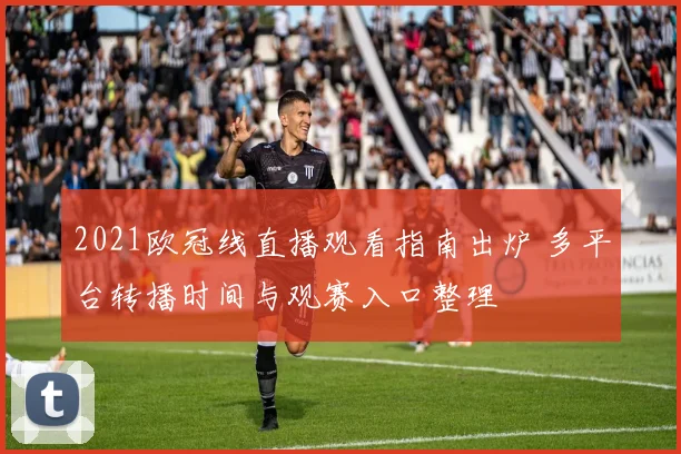 2021欧冠线直播观看指南出炉 多平台转播时间与观赛入口整理