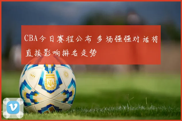 CBA今日赛程公布 多场强强对话将直接影响排名走势