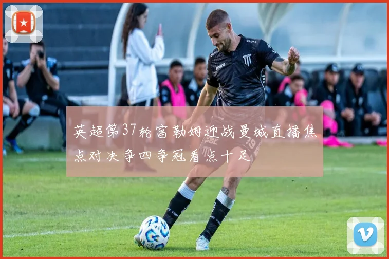 英超第37轮富勒姆迎战曼城直播焦点对决争四争冠看点十足