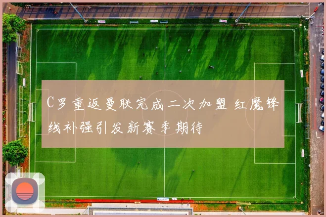 C罗重返曼联完成二次加盟 红魔锋线补强引发新赛季期待