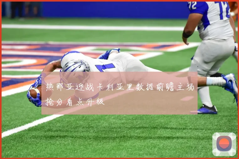 热那亚迎战卡利亚里数据前瞻主场抢分看点升级