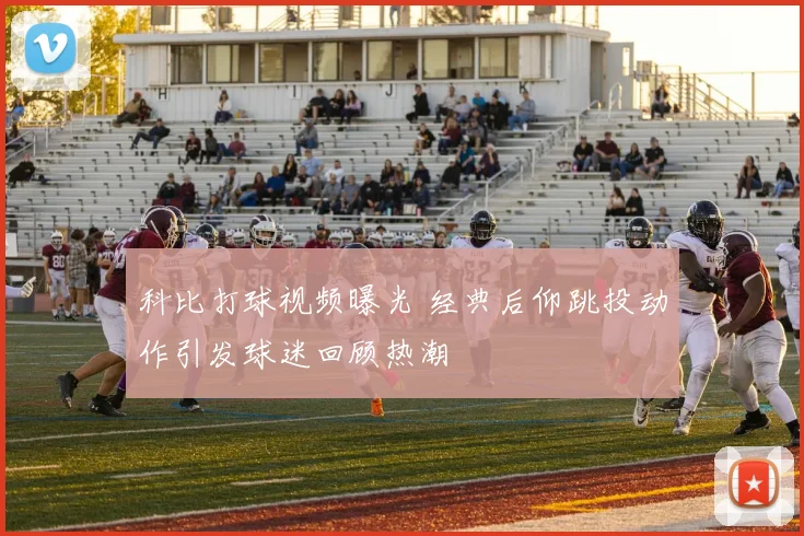 科比打球视频曝光 经典后仰跳投动作引发球迷回顾热潮