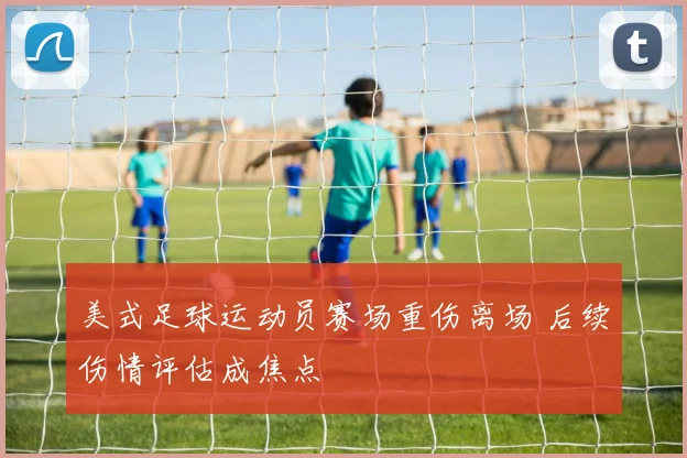 美式足球运动员赛场重伤离场 后续伤情评估成焦点