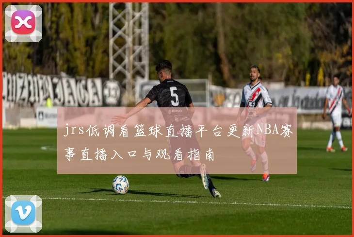 jrs低调看篮球直播平台更新NBA赛事直播入口与观看指南
