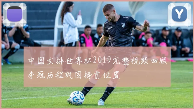 中国女排世界杯2019完整视频回顾夺冠历程巩固榜首位置