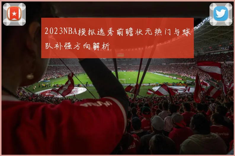 2023NBA模拟选秀前瞻状元热门与球队补强方向解析