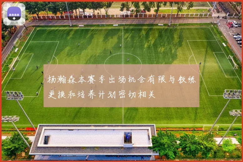 杨瀚森本赛季出场机会有限与教练更换和培养计划密切相关