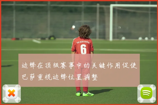 边锋在顶级赛事中的关键作用促使巴萨重视边锋位置调整
