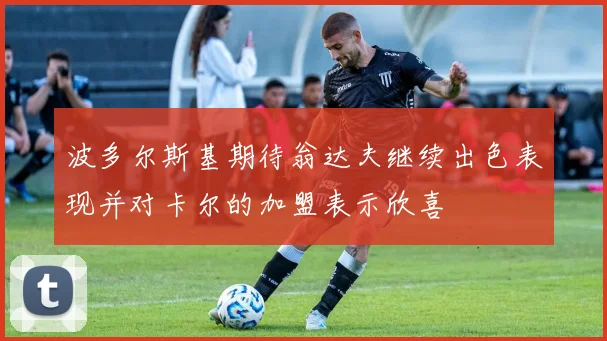 波多尔斯基期待翁达夫继续出色表现并对卡尔的加盟表示欣喜