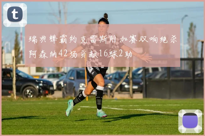 瑞典锋霸约克雷斯附加赛双响绝杀阿森纳42场贡献16球2助
