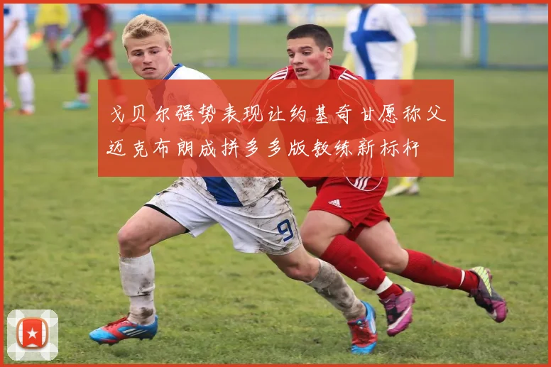 戈贝尔强势表现让约基奇甘愿称父迈克布朗成拼多多版教练新标杆