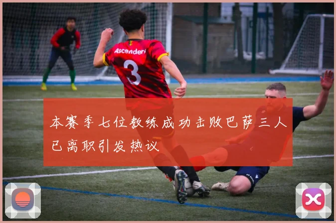 本赛季七位教练成功击败巴萨三人已离职引发热议