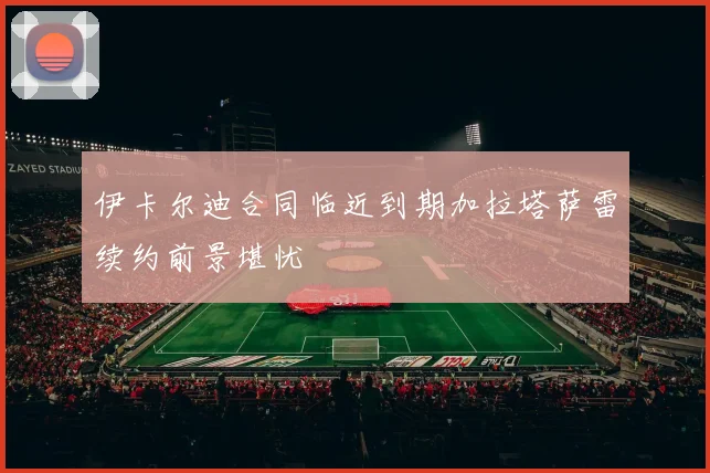 伊卡尔迪合同临近到期加拉塔萨雷续约前景堪忧