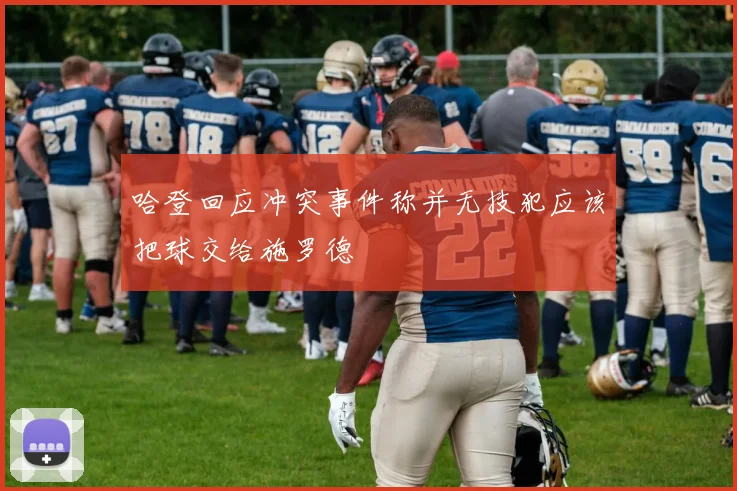 哈登回应冲突事件称并无技犯应该把球交给施罗德