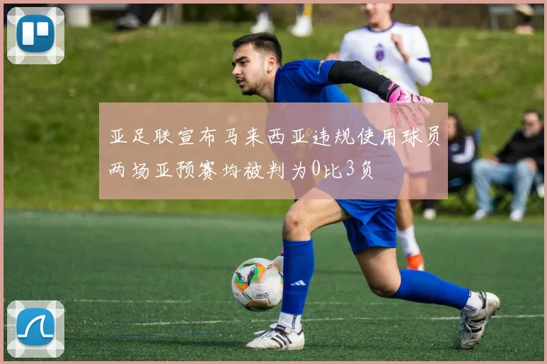 亚足联宣布马来西亚违规使用球员两场亚预赛均被判为0比3负