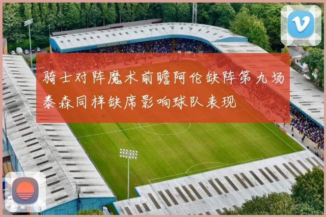 骑士对阵魔术前瞻阿伦缺阵第九场泰森同样缺席影响球队表现