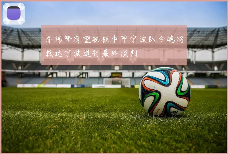 李玮锋有望执教中甲宁波队今晚将抵达宁波进行最终谈判