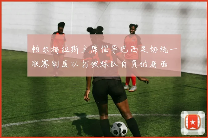 帕尔梅拉斯主席倡导巴西足协统一联赛制度以打破球队自负的局面