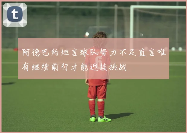 阿德巴约坦言球队努力不足直言唯有继续前行才能迎接挑战