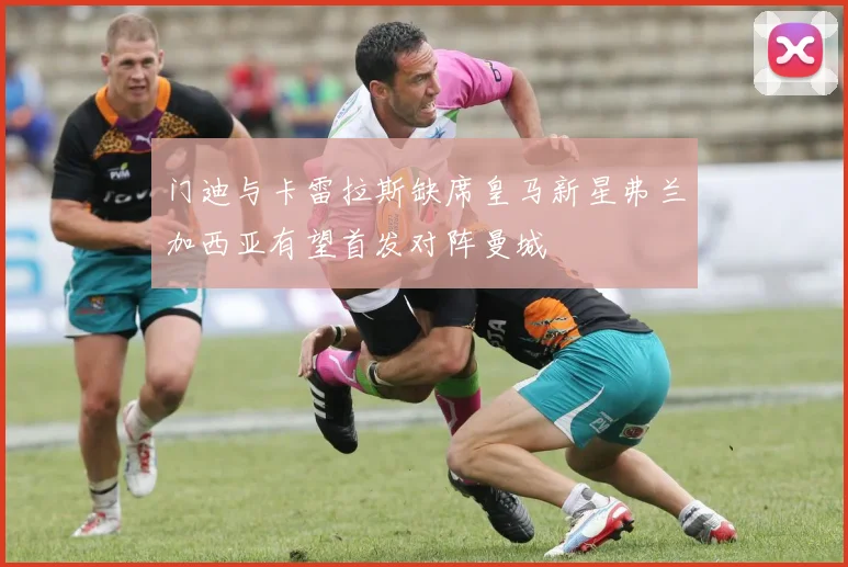 门迪与卡雷拉斯缺席皇马新星弗兰加西亚有望首发对阵曼城