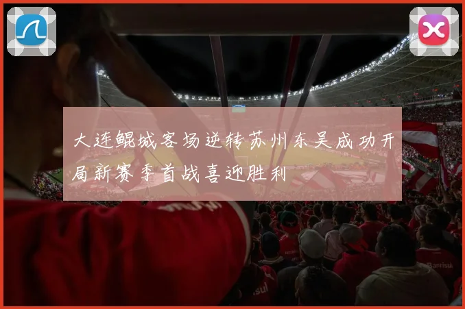 大连鲲城客场逆转苏州东吴成功开局新赛季首战喜迎胜利