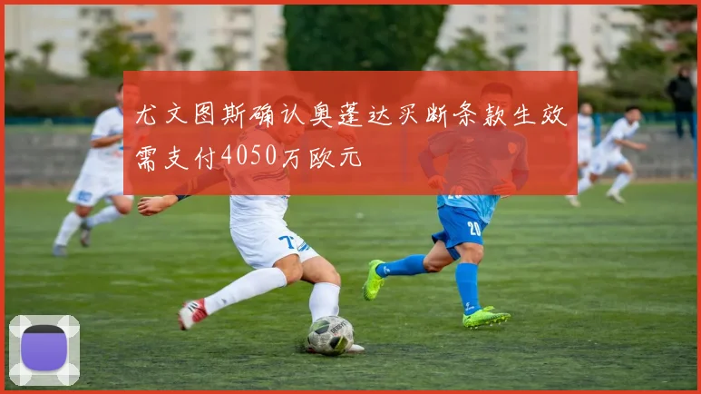 尤文图斯确认奥蓬达买断条款生效需支付4050万欧元