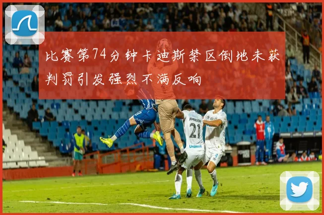 比赛第74分钟卡迪斯禁区倒地未获判罚引发强烈不满反响