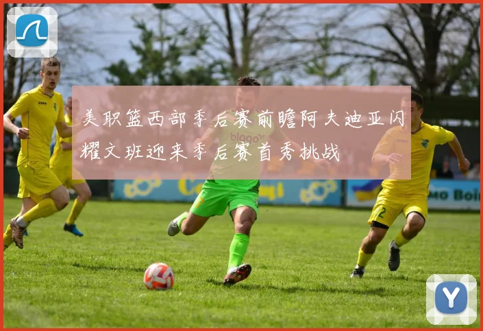 美职篮西部季后赛前瞻阿夫迪亚闪耀文班迎来季后赛首秀挑战