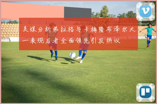 美媒分析弗拉格与卡梅隆布泽尔大一表现后者全面领先引发热议