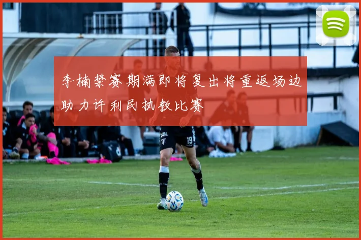 李楠禁赛期满即将复出将重返场边助力许利民执教比赛