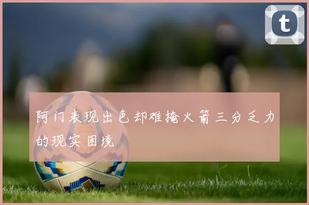 阿门表现出色却难掩火箭三分乏力的现实困境