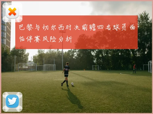巴黎与切尔西对决前瞻四名球员面临停赛风险分析