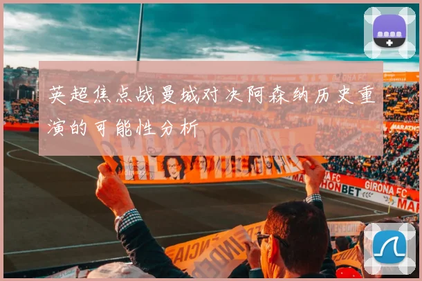 英超焦点战曼城对决阿森纳历史重演的可能性分析
