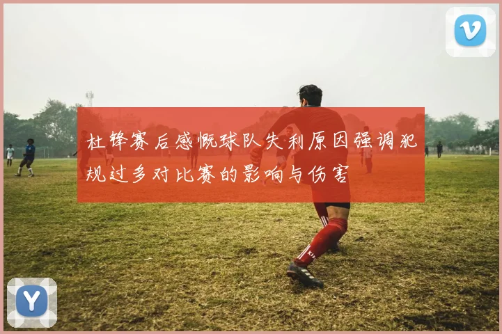 杜锋赛后感慨球队失利原因强调犯规过多对比赛的影响与伤害