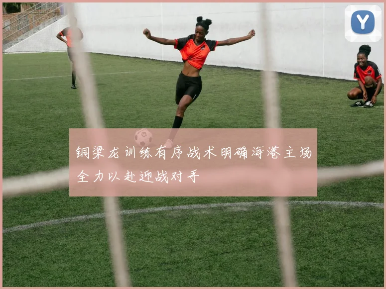 铜梁龙训练有序战术明确海港主场全力以赴迎战对手