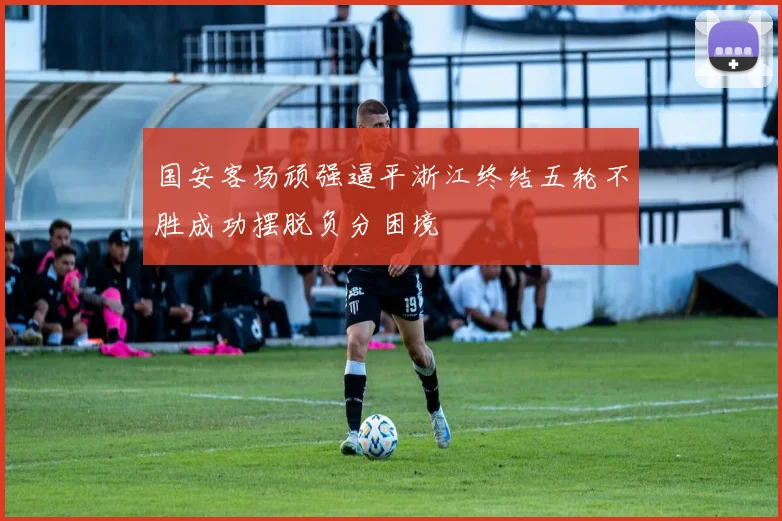 国安客场顽强逼平浙江终结五轮不胜成功摆脱负分困境