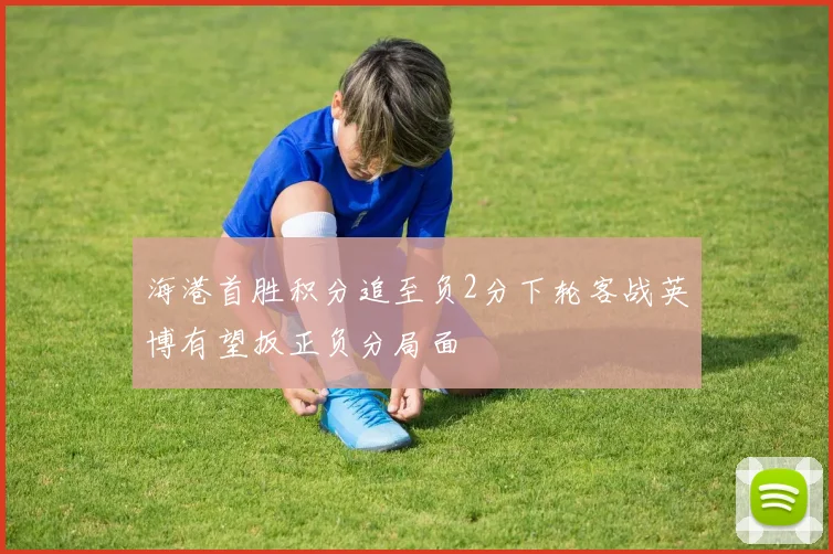 海港首胜积分追至负2分下轮客战英博有望扳正负分局面